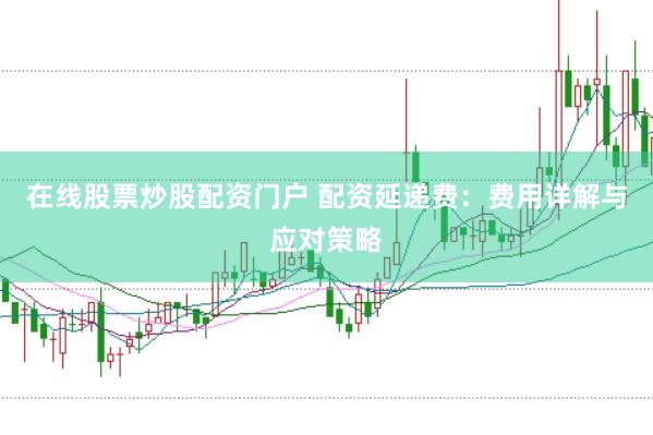 在线股票炒股配资门户 配资延递费：费用详解与应对策略