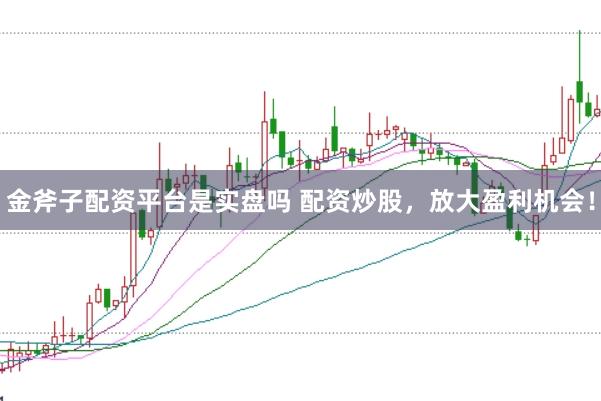 金斧子配资平台是实盘吗 配资炒股，放大盈利机会！