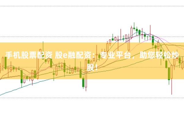 手机股票配资 股e融配资：专业平台，助您轻松炒股！