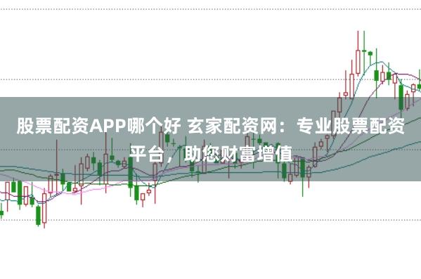 股票配资APP哪个好 玄家配资网：专业股票配资平台，助您财富增值