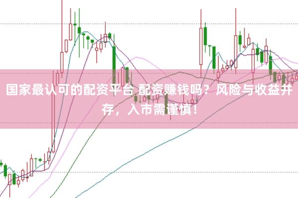 国家最认可的配资平台 配资赚钱吗？风险与收益并存，入市需谨慎！