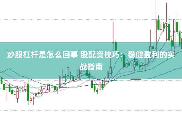 炒股杠杆是怎么回事 股配资技巧：稳健盈利的实战指南