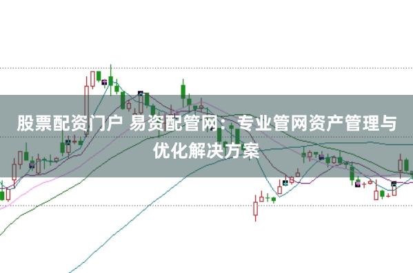 股票配资门户 易资配管网：专业管网资产管理与优化解决方案