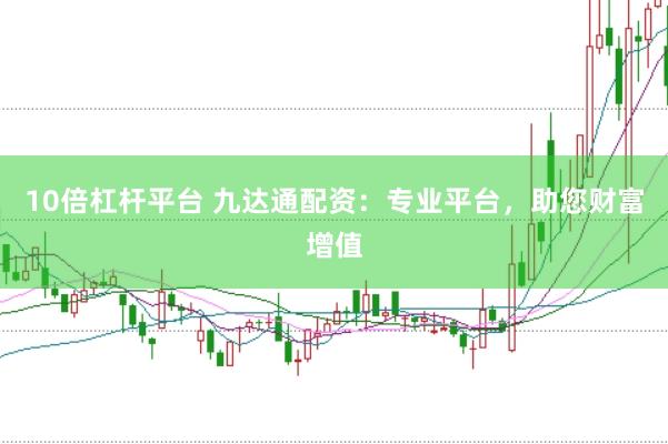 10倍杠杆平台 九达通配资：专业平台，助您财富增值