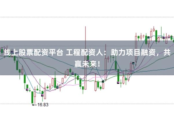 线上股票配资平台 工程配资人：助力项目融资，共赢未来！
