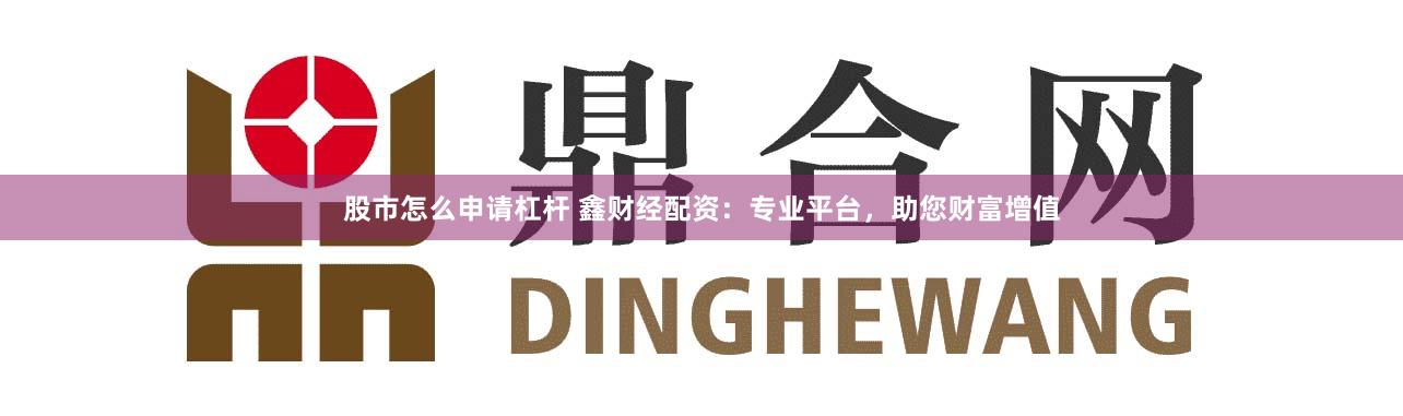股市怎么申请杠杆 鑫财经配资：专业平台，助您财富增值