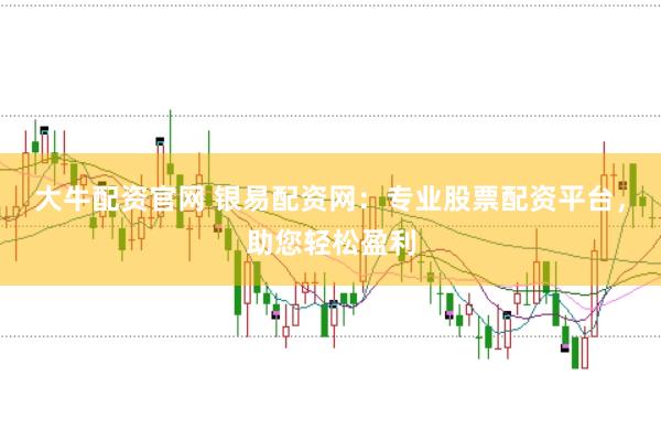 大牛配资官网 银易配资网：专业股票配资平台，助您轻松盈利