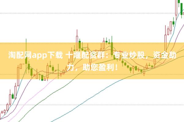 淘配网app下载 十堰配资群：专业炒股，资金助力，助您盈利！