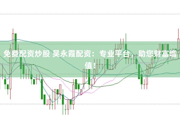 免费配资炒股 吴永霞配资：专业平台，助您财富增值！
