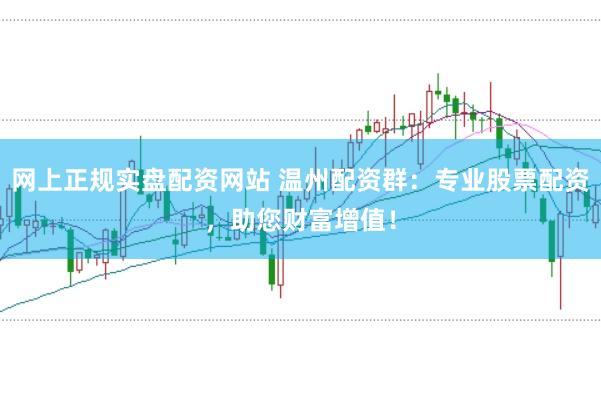 网上正规实盘配资网站 温州配资群：专业股票配资，助您财富增值！