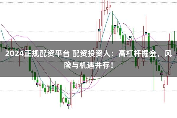 2024正规配资平台 配资投资人：高杠杆掘金，风险与机遇并存！