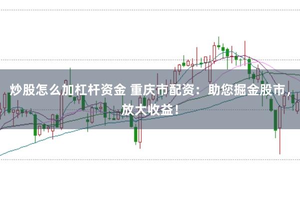 炒股怎么加杠杆资金 重庆市配资：助您掘金股市，放大收益！
