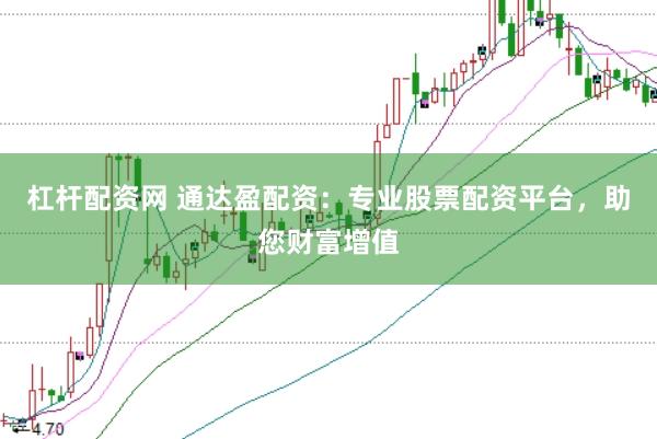 杠杆配资网 通达盈配资：专业股票配资平台，助您财富增值