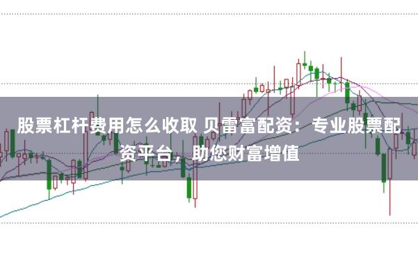 股票杠杆费用怎么收取 贝雷富配资：专业股票配资平台，助您财富增值
