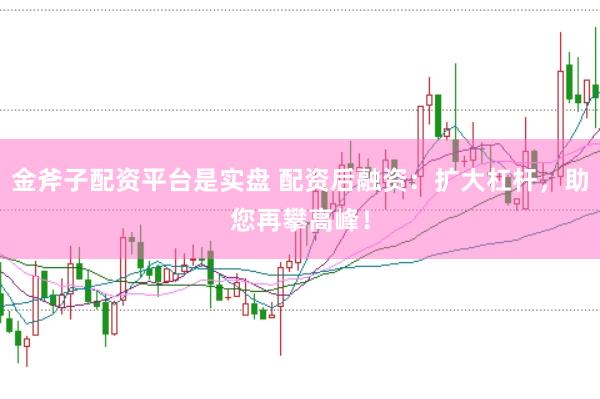 金斧子配资平台是实盘 配资后融资：扩大杠杆，助您再攀高峰！