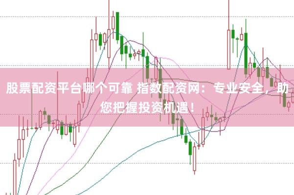 股票配资平台哪个可靠 指数配资网：专业安全，助您把握投资机遇！