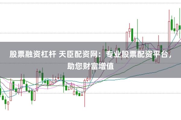 股票融资杠杆 天臣配资网：专业股票配资平台，助您财富增值