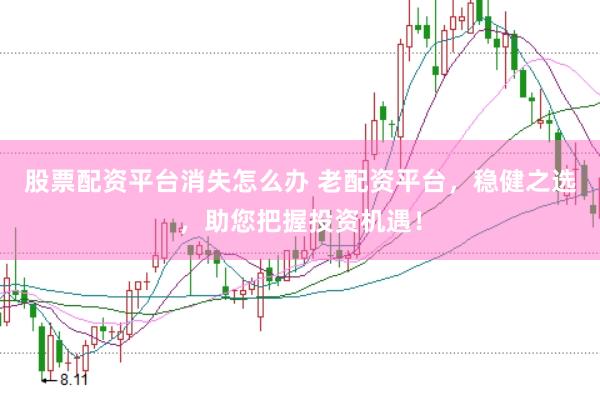 股票配资平台消失怎么办 老配资平台，稳健之选，助您把握投资机遇！