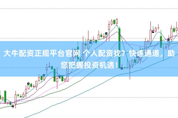 大牛配资正规平台官网 个人配资找？快速通道，助您把握投资机遇！