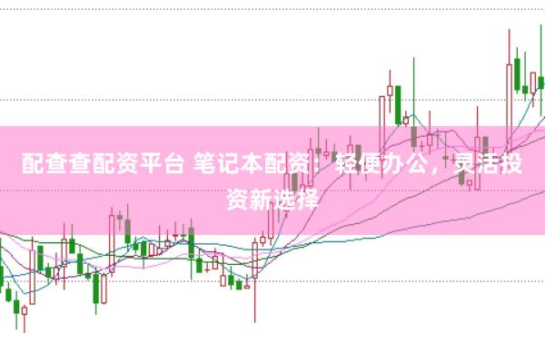 配查查配资平台 笔记本配资：轻便办公，灵活投资新选择