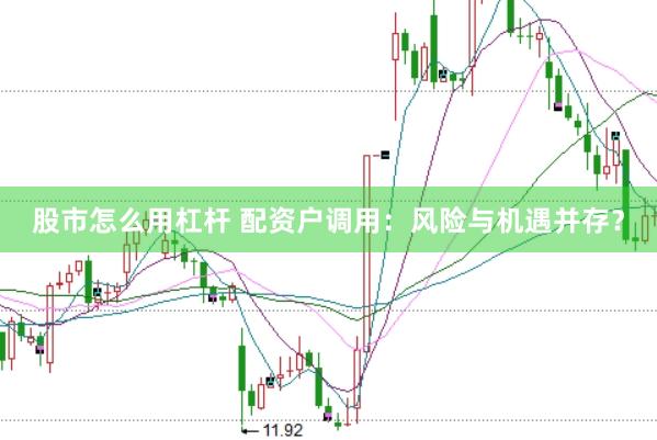 股市怎么用杠杆 配资户调用：风险与机遇并存？