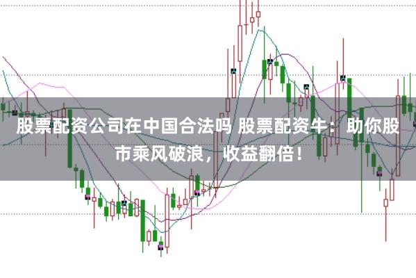 股票配资公司在中国合法吗 股票配资牛：助你股市乘风破浪，收益翻倍！