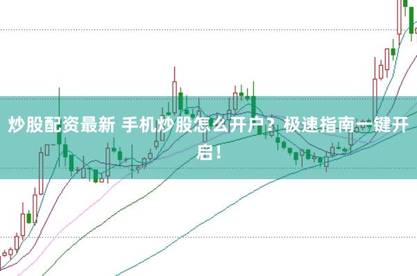 炒股配资最新 手机炒股怎么开户？极速指南一键开启！