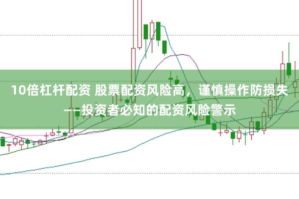 10倍杠杆配资 股票配资风险高，谨慎操作防损失——投资者必知的配资风险警示