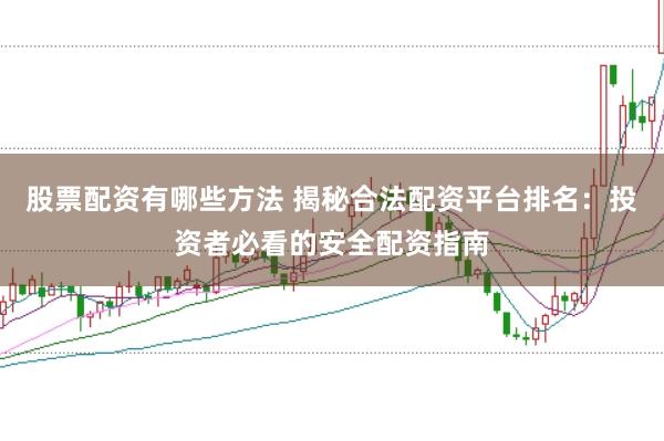 股票配资有哪些方法 揭秘合法配资平台排名：投资者必看的安全配资指南