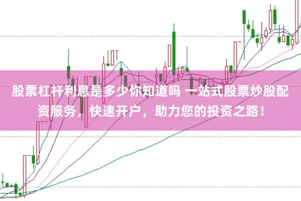 股票杠杆利息是多少你知道吗 一站式股票炒股配资服务，快速开户，助力您的投资之路！