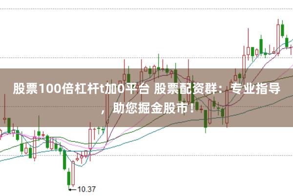 股票100倍杠杆t加0平台 股票配资群：专业指导，助您掘金股市！