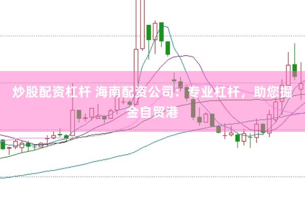炒股配资杠杆 海南配资公司：专业杠杆，助您掘金自贸港