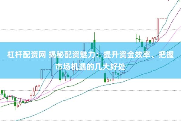 杠杆配资网 揭秘配资魅力：提升资金效率、把握市场机遇的几大好处