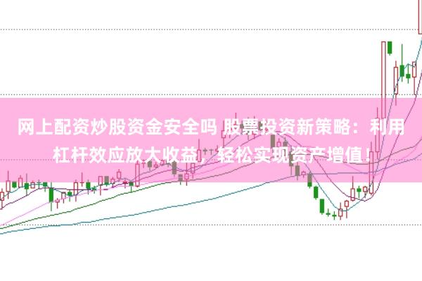 网上配资炒股资金安全吗 股票投资新策略：利用杠杆效应放大收益，轻松实现资产增值！