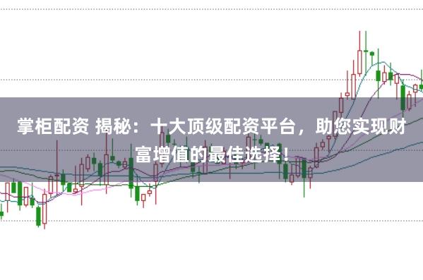 掌柜配资 揭秘：十大顶级配资平台，助您实现财富增值的最佳选择！