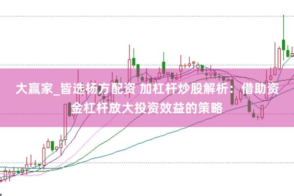 大赢家_皆选杨方配资 加杠杆炒股解析：借助资金杠杆放大投资效益的策略