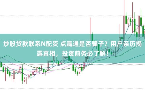 炒股贷款联系N配资 点嬴通是否骗子？用户亲历揭露真相，投资前务必了解！