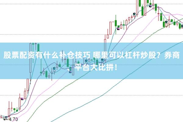 股票配资有什么补仓技巧 哪里可以杠杆炒股？券商、平台大比拼！
