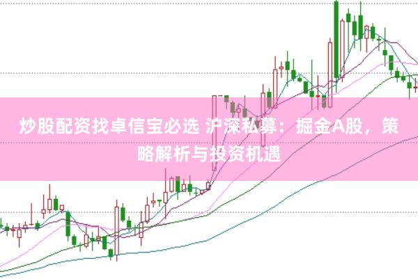炒股配资找卓信宝必选 沪深私募：掘金A股，策略解析与投资机遇