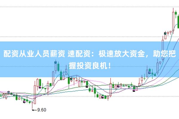 配资从业人员薪资 速配资：极速放大资金，助您把握投资良机！