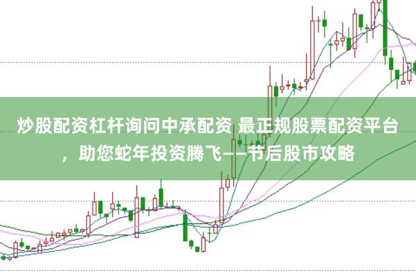 炒股配资杠杆询问中承配资 最正规股票配资平台，助您蛇年投资腾飞——节后股市攻略