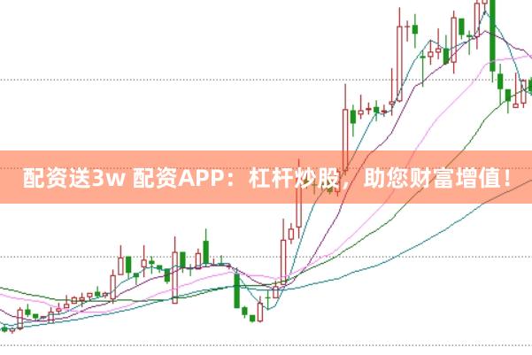 配资送3w 配资APP：杠杆炒股，助您财富增值！