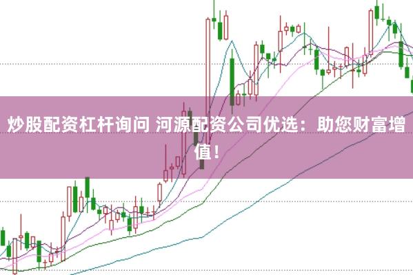 炒股配资杠杆询问 河源配资公司优选：助您财富增值！