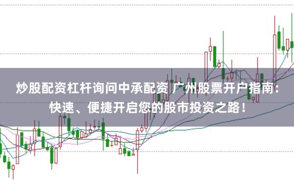 炒股配资杠杆询问中承配资 广州股票开户指南：快速、便捷开启您的股市投资之路！