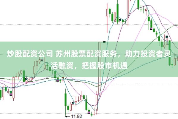 炒股配资公司 苏州股票配资服务，助力投资者灵活融资，把握股市机遇