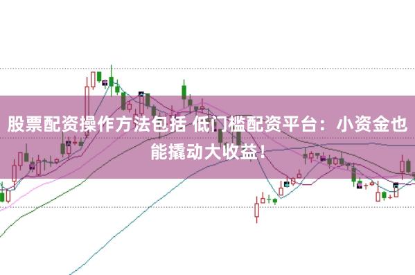 股票配资操作方法包括 低门槛配资平台：小资金也能撬动大收益！