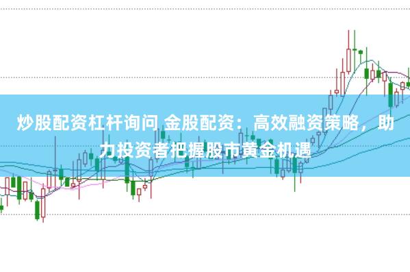 炒股配资杠杆询问 金股配资：高效融资策略，助力投资者把握股市黄金机遇