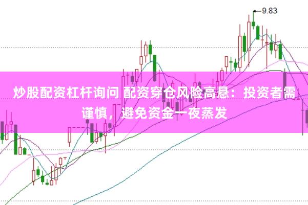 炒股配资杠杆询问 配资穿仓风险高悬：投资者需谨慎，避免资金一夜蒸发