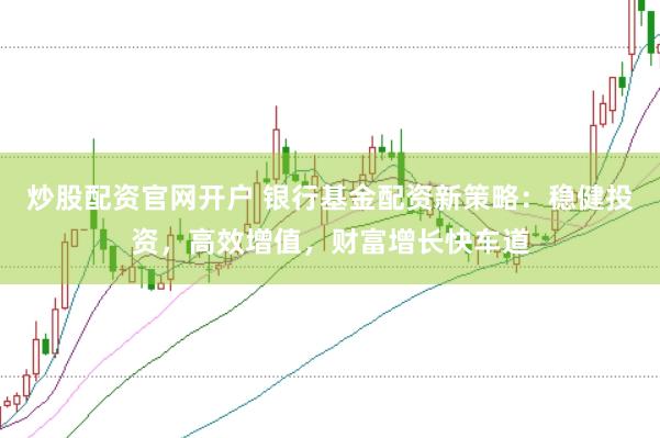 炒股配资官网开户 银行基金配资新策略：稳健投资，高效增值，财富增长快车道