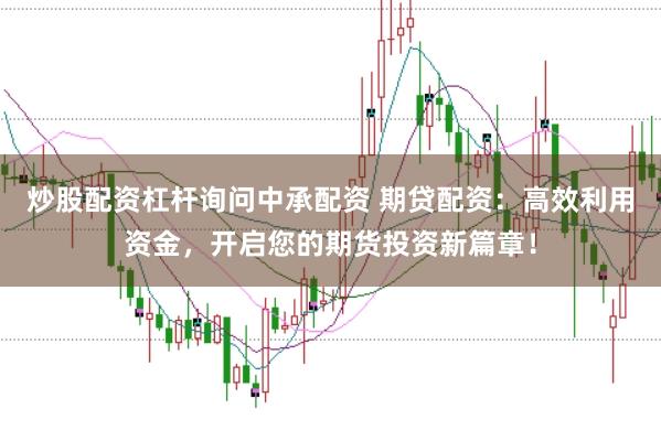 炒股配资杠杆询问中承配资 期贷配资：高效利用资金，开启您的期货投资新篇章！